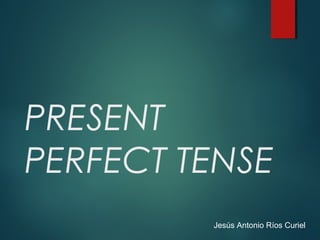 PRESENT
PERFECT TENSE
Jesús Antonio Ríos Curiel
 