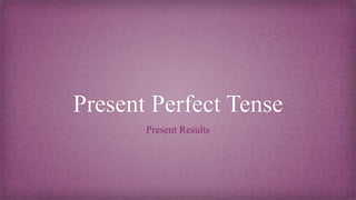 Present Perfect Tense
Present Results
 