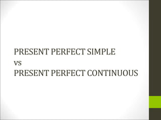 PRESENT PERFECT SIMPLE
vs
PRESENT PERFECT CONTINUOUS
 