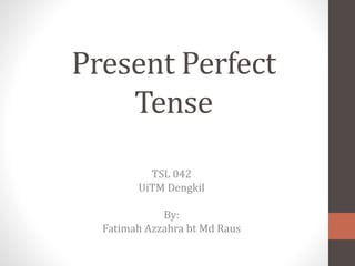 Present Perfect
Tense
TSL 042
UiTM Dengkil
By:
Fatimah Azzahra bt Md Raus
 