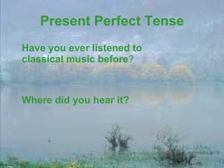 Present Perfect Tense Have you ever listened to classical music before ? Where did you hear it? 