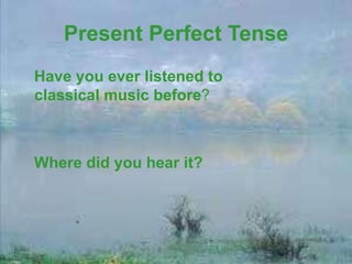 Present Perfect Tense
Have you ever listened to
classical music before?
Where did you hear it?
 