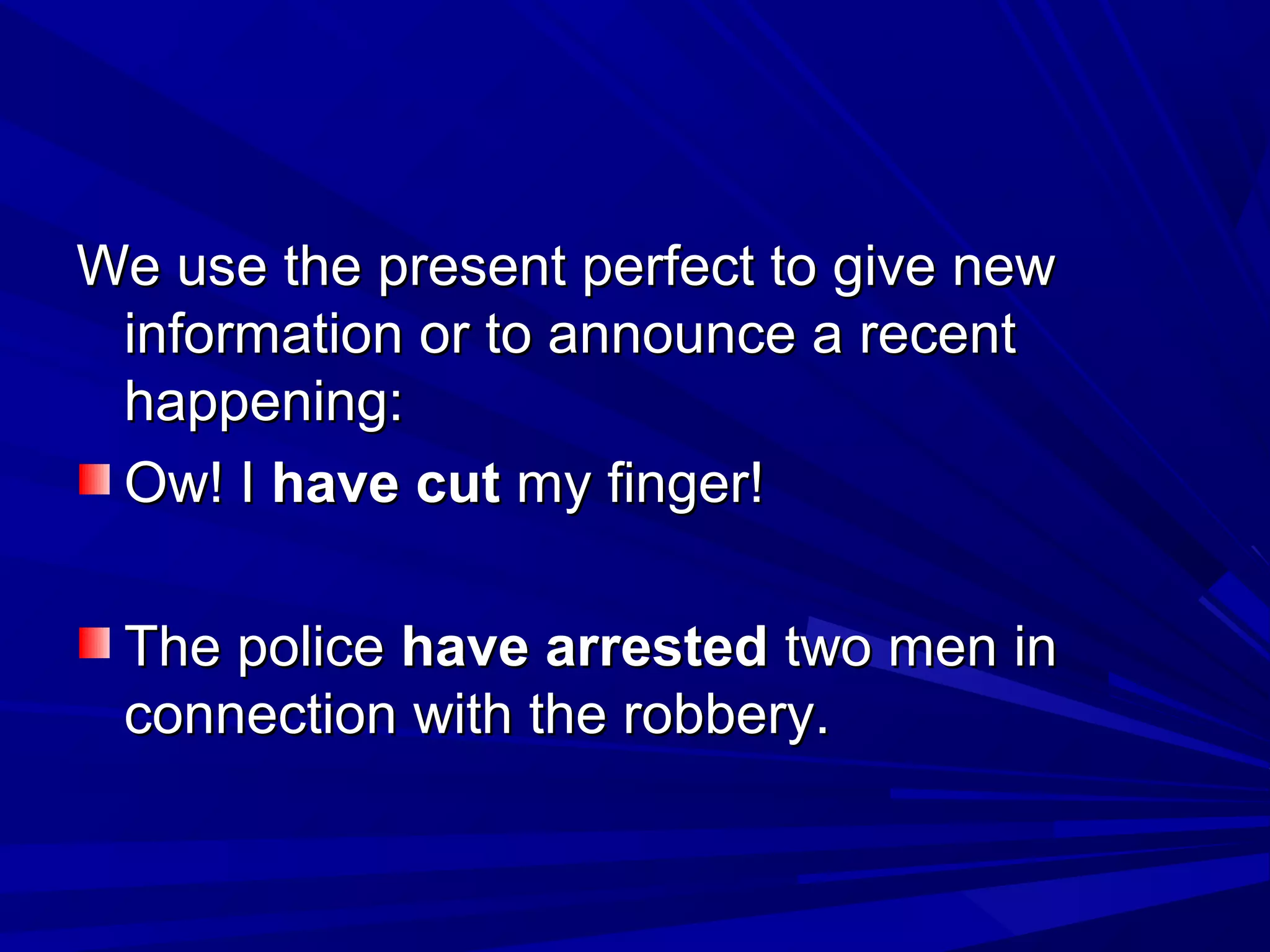 We use the present perfect to give new
information or to announce a recent
happening:
Ow! I have cut my finger!
The police have arrested two men in
connection with the robbery.

 