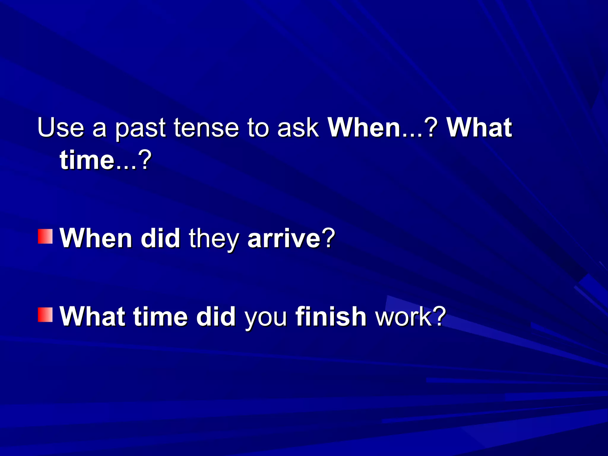 Use a past tense to ask When...? What
time...?
When did they arrive?
What time did you finish work?

 