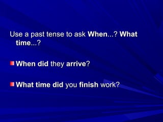 Use a past tense to ask When...? What
time...?
When did they arrive?
What time did you finish work?

 