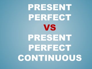 PRESENT
PERFECT
VS
PRESENT
PERFECT
CONTINUOUS
 