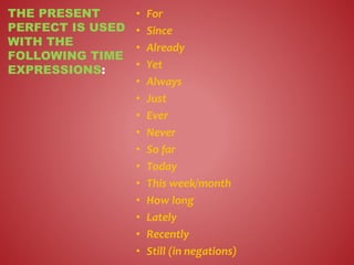 • For
• Since
• Already
• Yet
• Always
• Just
• Ever
• Never
• So far
• Today
• This week/month
• How long
• Lately
• Recently
• Still (in negations)
THE PRESENT
PERFECT IS USED
WITH THE
FOLLOWING TIME
EXPRESSIONS:
 