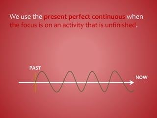 We use the present perfect continuous when
the focus is on an activity that is unfinished.
NOW
PAST
 