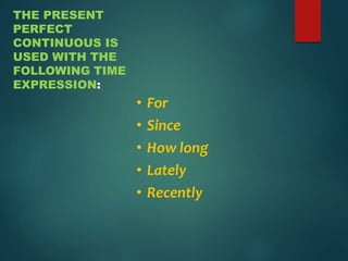 THE PRESENT
PERFECT
CONTINUOUS IS
USED WITH THE
FOLLOWING TIME
EXPRESSION:
• For
• Since
• How long
• Lately
• Recently
 