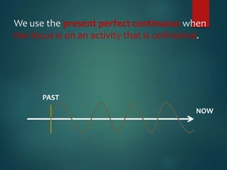 We use the present perfect continuous when
the focus is on an activity that is unfinished.
NOW
PAST
 