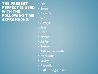 • For
• Since
• Already
• Yet
• Always
• Just
• Ever
• Never
• So far
• Today
• This week/month
• How long
• Lately
• Recently
• Still (in negations)
THE PRESENT
PERFECT IS USED
WITH THE
FOLLOWING TIME
EXPRESSIONS:
 