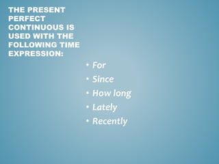 • For
• Since
• How long
• Lately
• Recently
THE PRESENT
PERFECT
CONTINUOUS IS
USED WITH THE
FOLLOWING TIME
EXPRESSION:
 