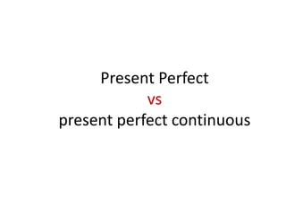 Present Perfect
vs
present perfect continuous
 