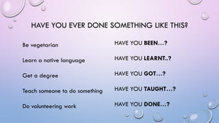 HAVE YOU EVER DONE SOMETHING LIKE THIS?
Be vegetarian
Learn a native language
Get a degree
Teach someone to do something
Do volunteering work
HAVE YOU BEEN…?
HAVE YOU LEARNT..?
HAVE YOU GOT…?
HAVE YOU TAUGHT…?
HAVE YOU DONE…?
 