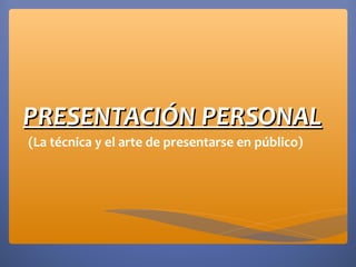 PRESENTACIÓN PERSONAL
(La técnica y el arte de presentarse en público)
 