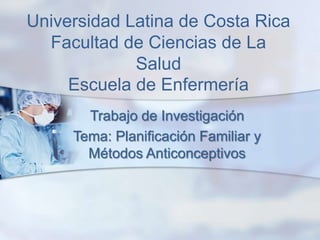 Universidad Latina de Costa Rica
  Facultad de Ciencias de La
             Salud
     Escuela de Enfermería
       Trabajo de Investigación
     Tema: Planificación Familiar y
       Métodos Anticonceptivos
 