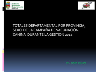 TOTALES DEPARTAMENTAL POR PROVINCIA,
SEXO DE LA CAMPAÑA DE VACUNACIÒN
CANINA DURANTE LA GESTIÒN 2012




                          DR. EDGAR SALINAS
 