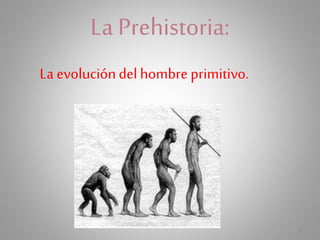 La Prehistoria:
La evolucióndelhombre primitivo.
1
 
