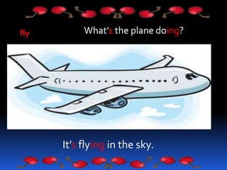 fly What’s the plane doing?
It’s flying in the sky.