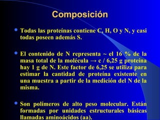 Composición
 Todas  las proteínas contiene C, H, O y N, y casi
  todas poseen además S.

 El  contenido de N representa ...