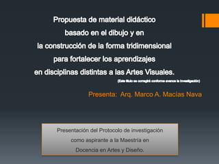 Presenta: Arq. Marco A. Macías Nava
Presentación del Protocolo de investigación
como aspirante a la Maestría en
Docencia en Artes y Diseño.
 
