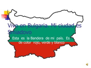 Vivo en Bulgaria. Mi ciudad es Smiadovo Esta  es  la Bandera  de mi  país.  Es  de color  rojo, verde y blanco 