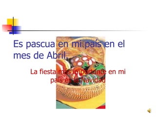 Es pascua en mi país en el mes de Abril. La fiesta más importante en mi país es la Navidad 
