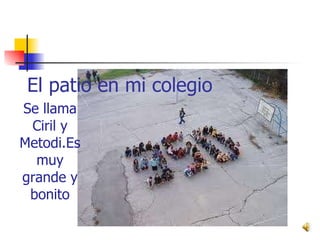 El patio en mi colegio  Se llama Ciril y Metodi.Es muy grande y bonito 