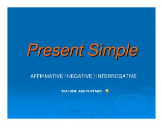 Present Simple
AFFIRMATIVE / NEGATIVE / INTERROGATIVE

           TEACHER: ANA FURTADO