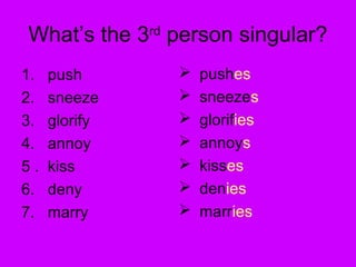What’s the 3 person singular?
               rd


1.   push              pushes
2.   sneeze            sneezes
3.   glorify           glorifies
4.   annoy             annoys
5.   kiss              kisses
6.   deny              denies
7.   marry             marries
 