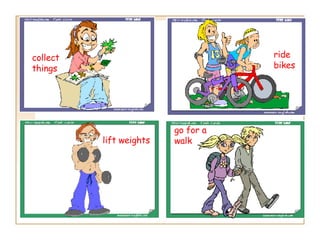 go for a walk ride bikes collect things lift weights 