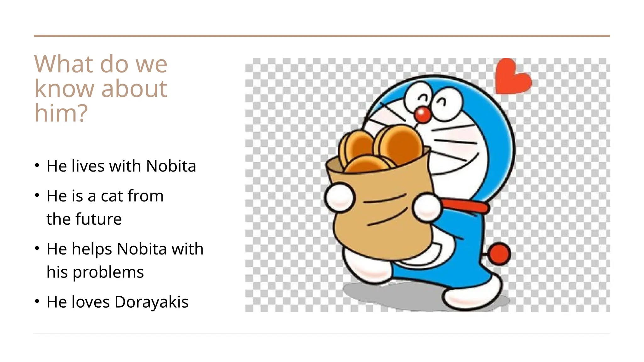 What do we
know about
him?
• He lives with Nobita
• He is a cat from
the future
• He helps Nobita with
his problems
• He loves Dorayakis
 