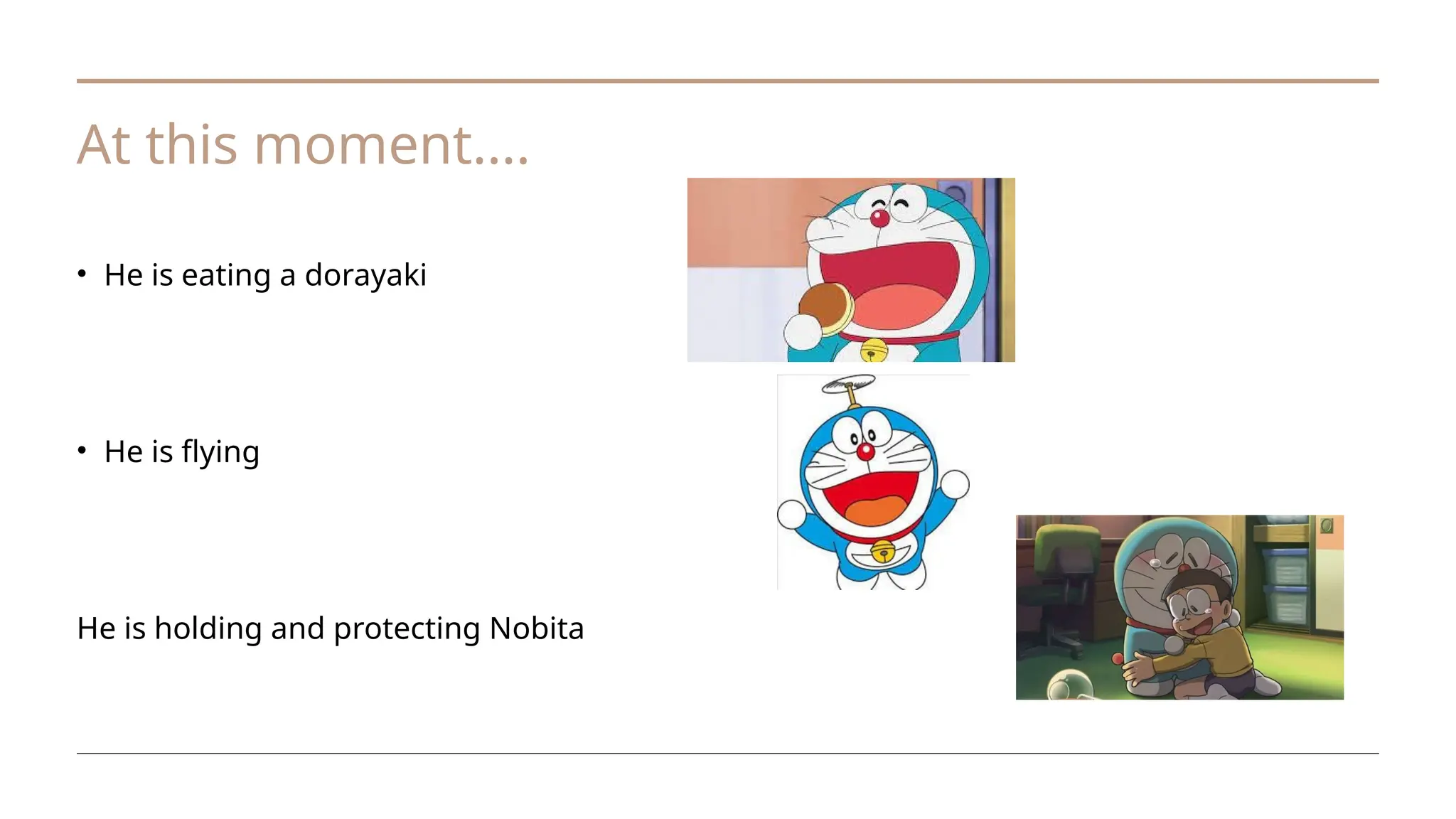 At this moment....
• He is eating a dorayaki
• He is flying
He is holding and protecting Nobita
 