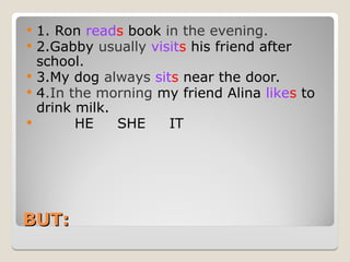 BUT:
BUT:
 1. Ron reads book in the evening.
 2.Gabby usually visits his friend after
school.
 3.My dog always sits near the door.
 4.In the morning my friend Alina likes to
drink milk.
 HE SHE IT
 