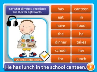 canteen
has
eat in
food
have
the he
takes
dinner
school her
Say what Billy does.Then listen
and click the right words.
for lunch
He has lunch in the school canteen.
Check the sentence here.
 