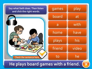 play
games
board at
with
a
home have
his
plays
friend video
Say what Seth does.Then listen
and click the right words.
to he
He plays board games with a friend.
Check the sentence here.
 