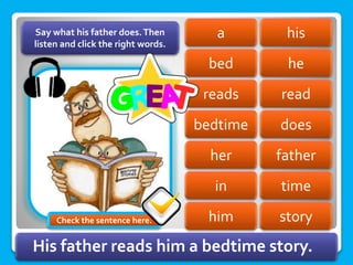 his
a
bed he
read
reads
bedtime does
father
her
in time
Say what his father does.Then
listen and click the right words.
him story
His father reads him a bedtime story.
Check the sentence here.
 