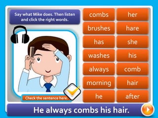 her
combs
brushes hare
she
has
washes his
comb
always
morning hair
Say what Mike does.Then listen
and click the right words.
he after
He always combs his hair.
Check the sentence here.
 
