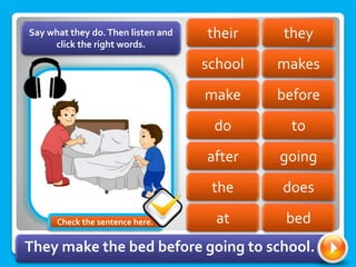 they
their
school makes
before
make
do to
going
after
the does
Say what they do.Then listen and
click the right words.
at bed
They make the bed before going to school.
Check the sentence here.
 