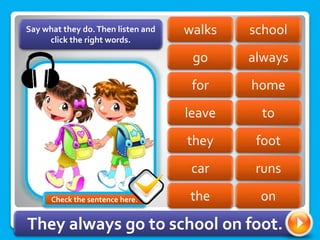 school
walks
go always
home
for
leave to
foot
they
car runs
Say what they do.Then listen and
click the right words.
the on
They always go to school on foot.
Check the sentence here.
 