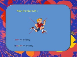 Now, it’s your turn :

I don’t run everyday.
He doesn’t run everyday.

 