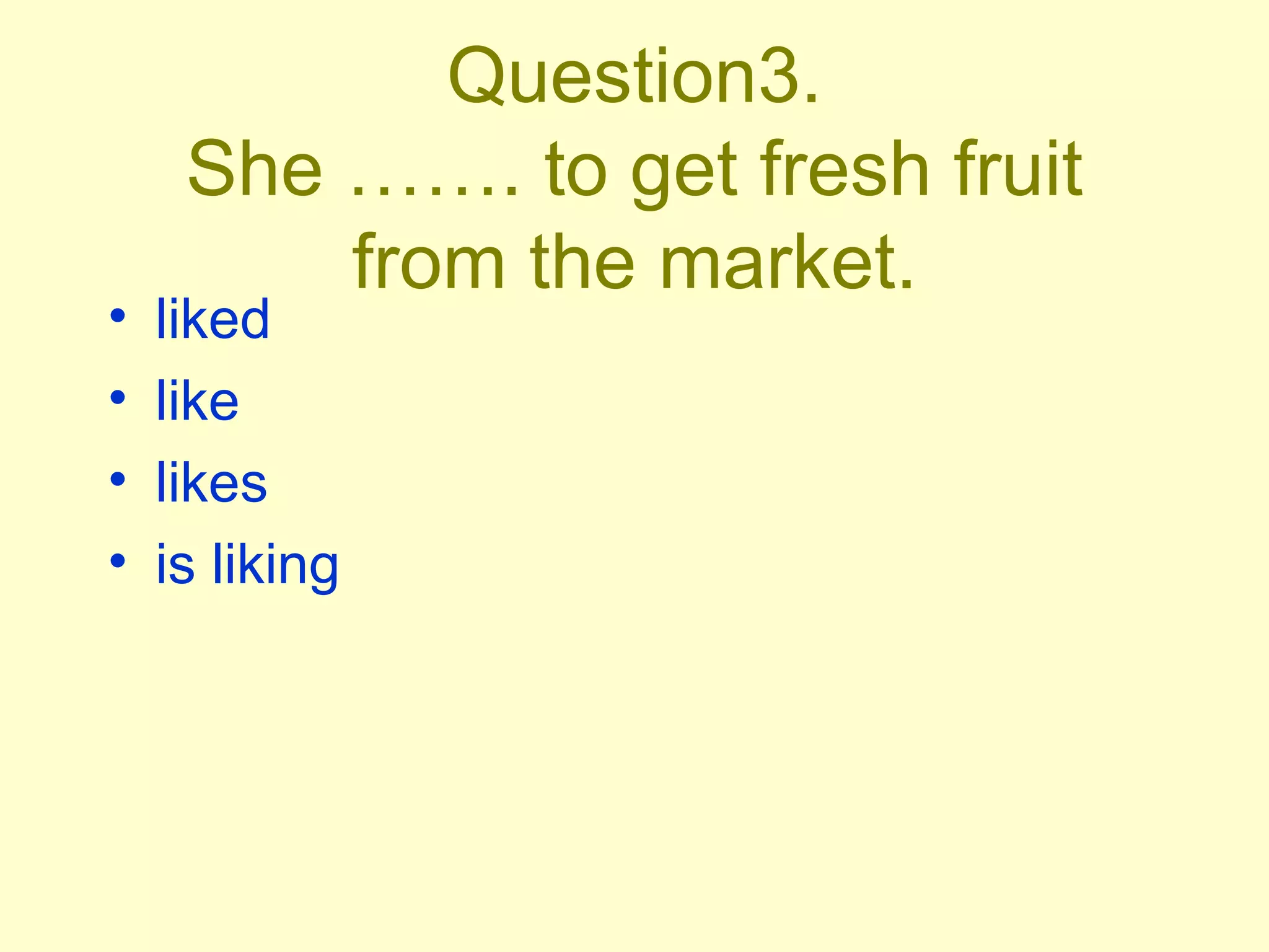 Question3. She ……. to get fresh fruit from the market. liked like likes is liking 