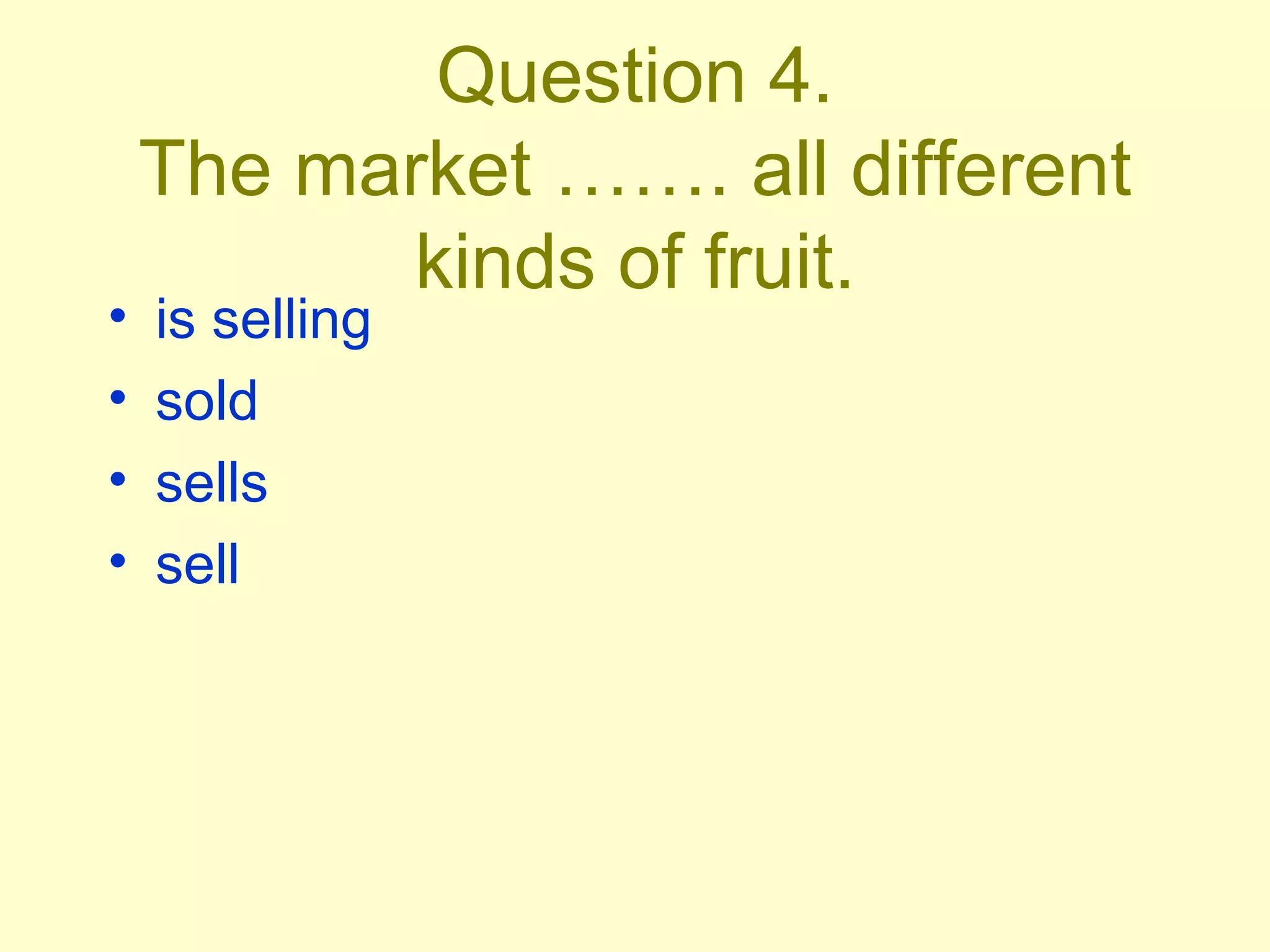 Question 4. The market ……. all different kinds of fruit. is selling sold sells sell 