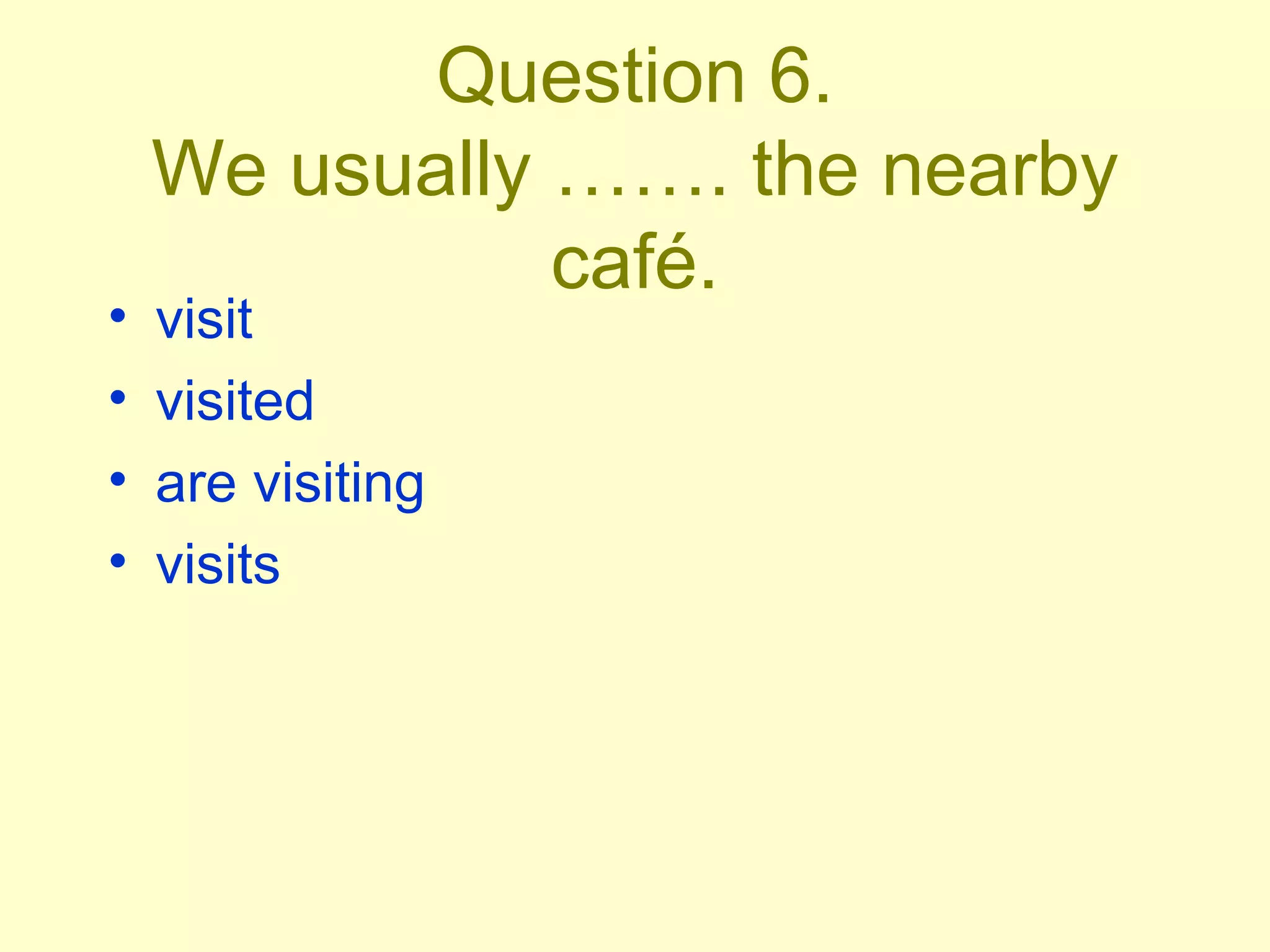 Question 6. We usually ……. the nearby café. visit visited are visiting visits 