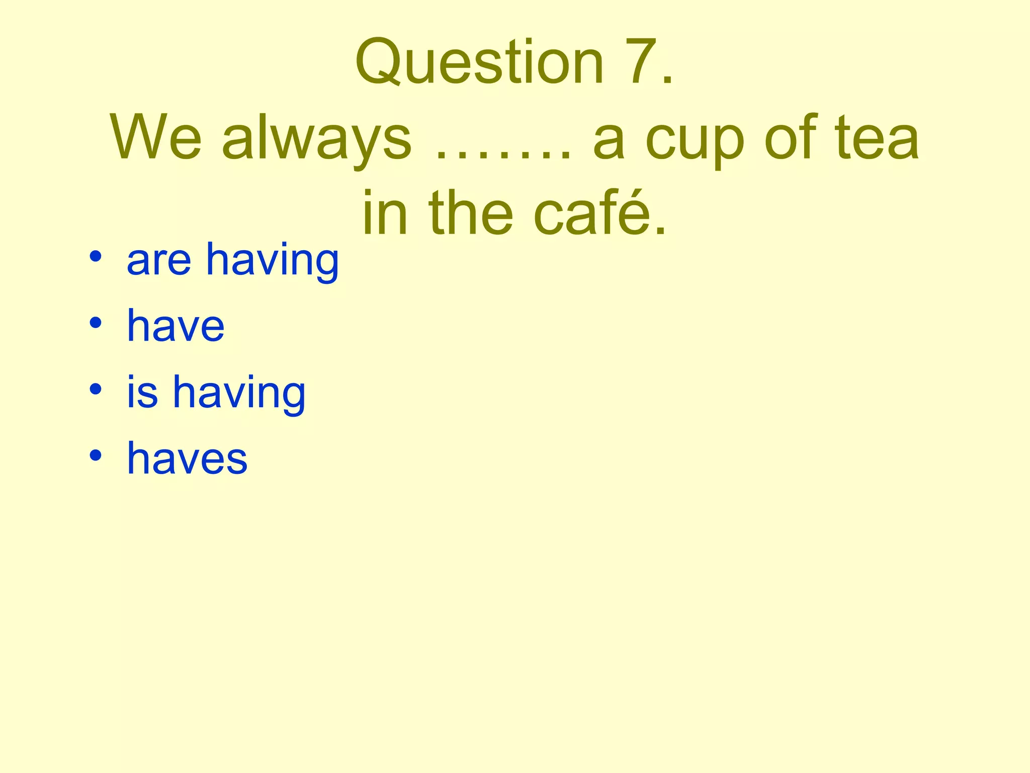 Question 7. We always ……. a cup of tea in the café. are having have is having haves 