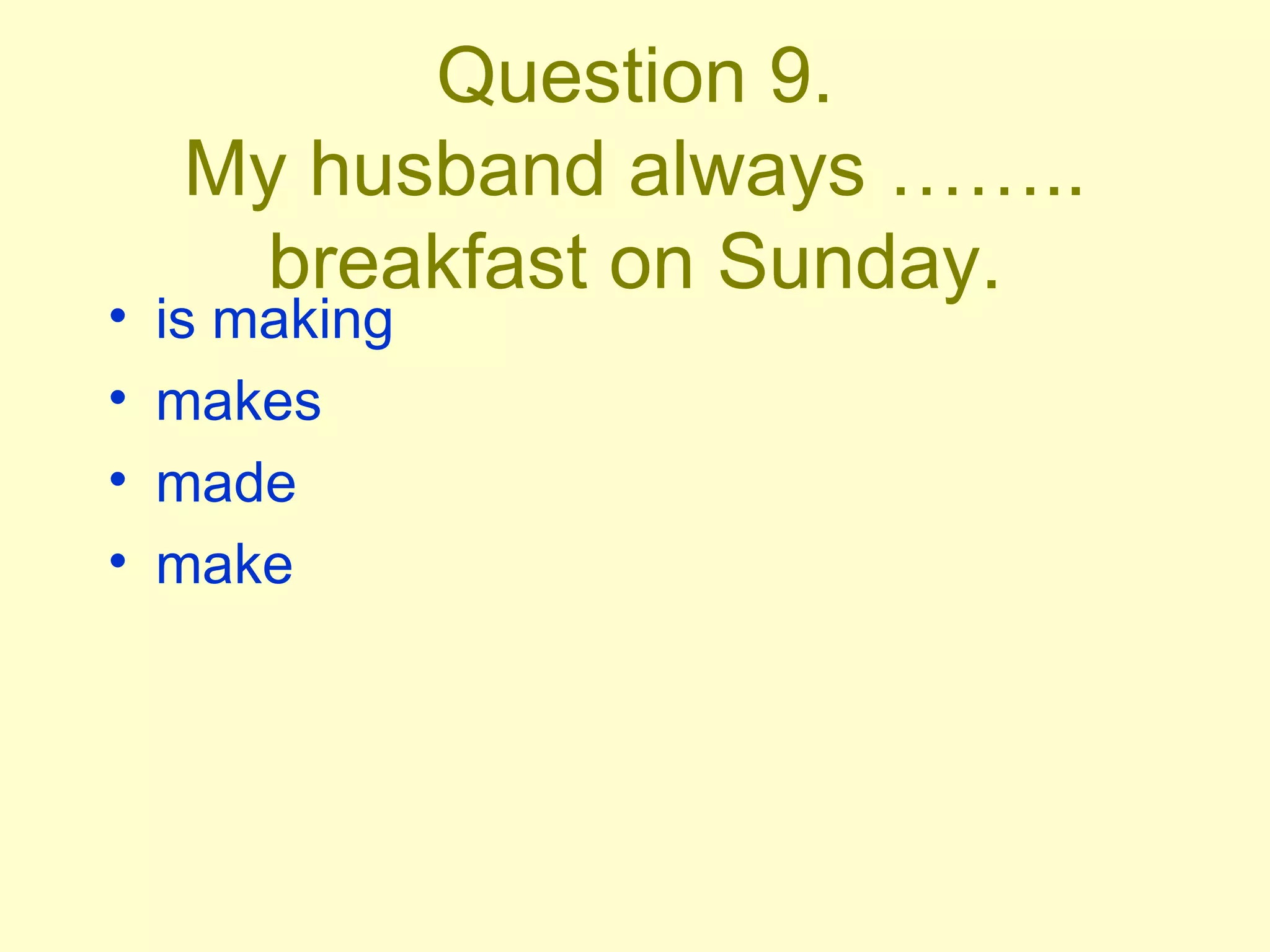 Question 9. My husband always …….. breakfast on Sunday. is making makes made make 