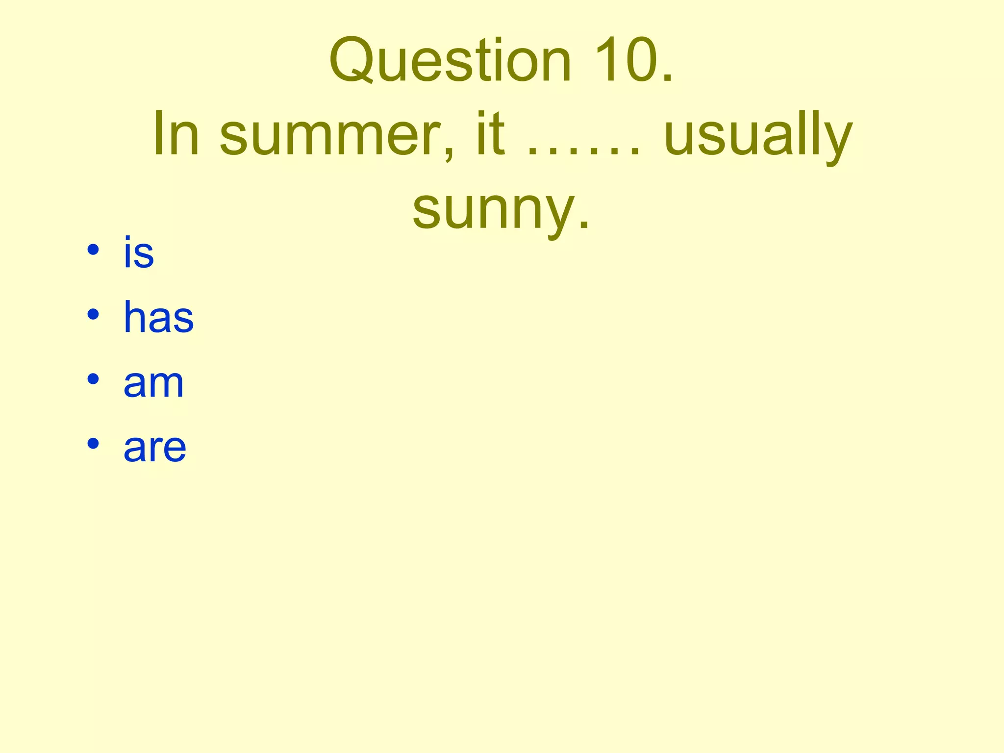 Question 10. In summer, it …… usually sunny. is has am are 