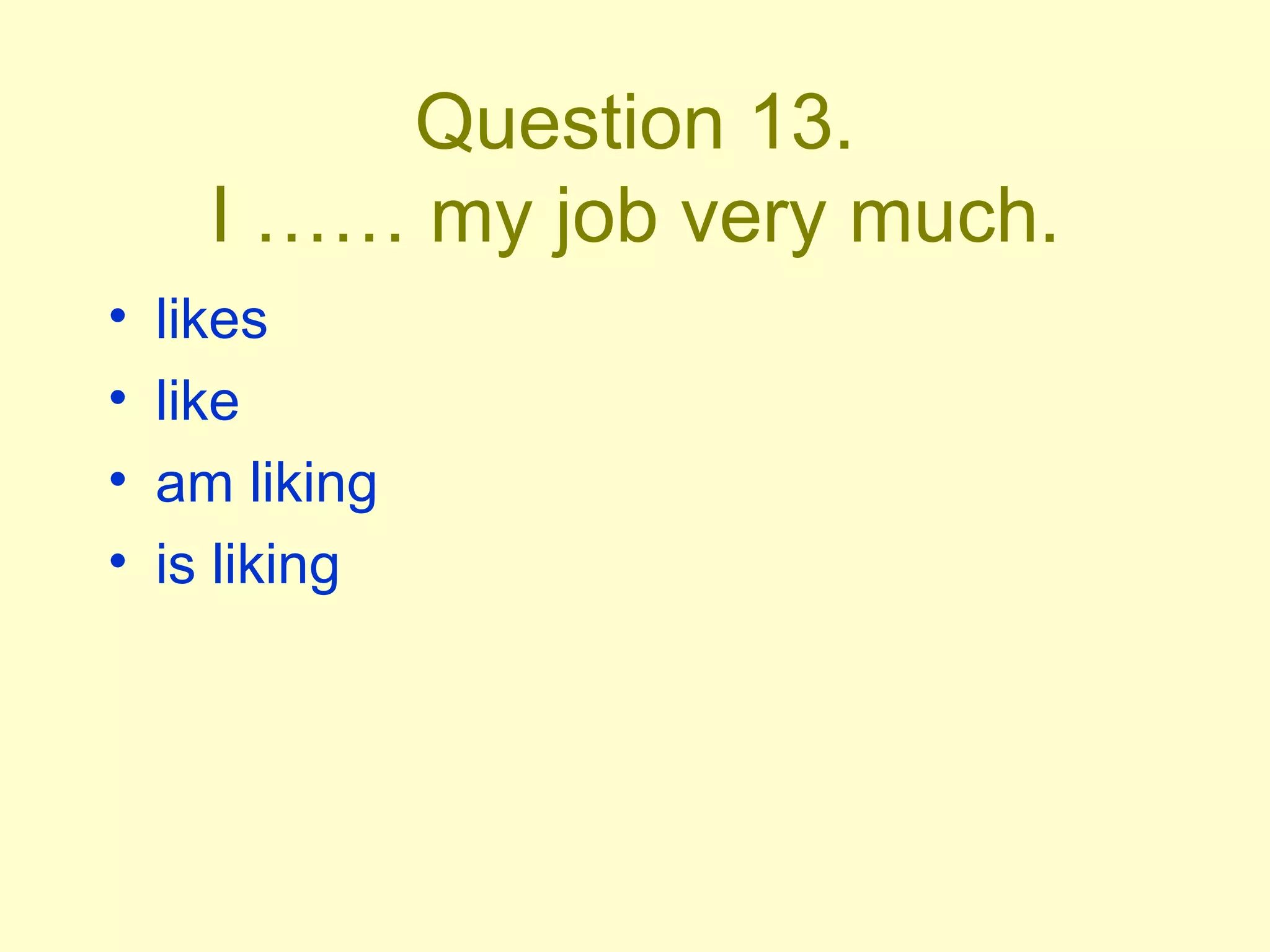 Question 13. I …… my job very much. likes like am liking is liking 