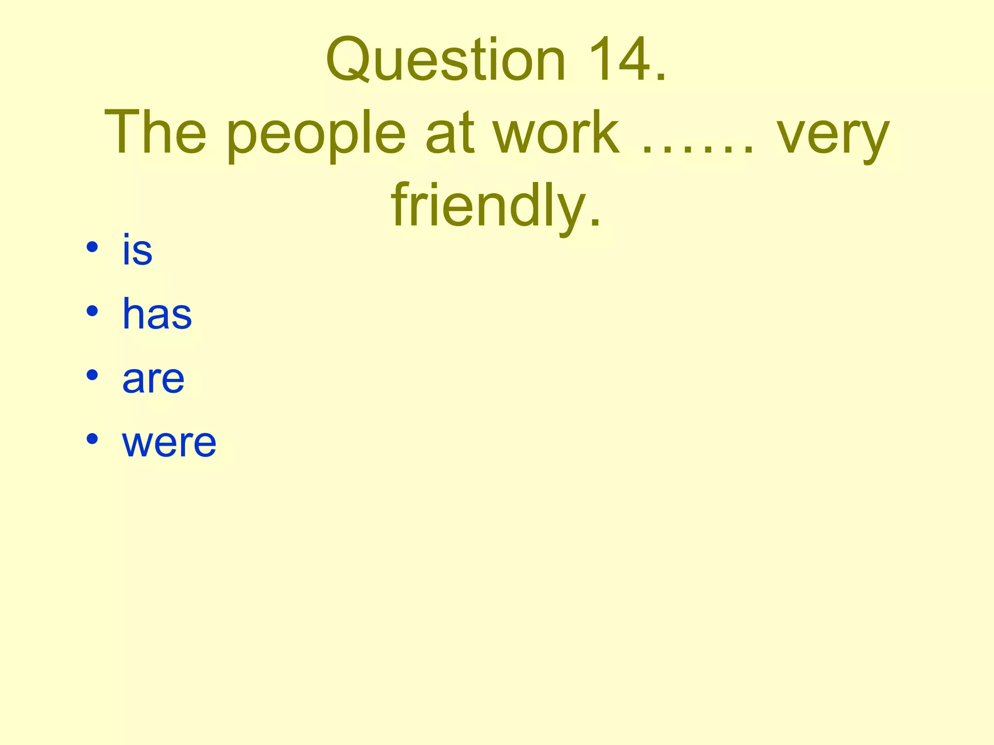 Question 14. The people at work …… very friendly. is has are were 