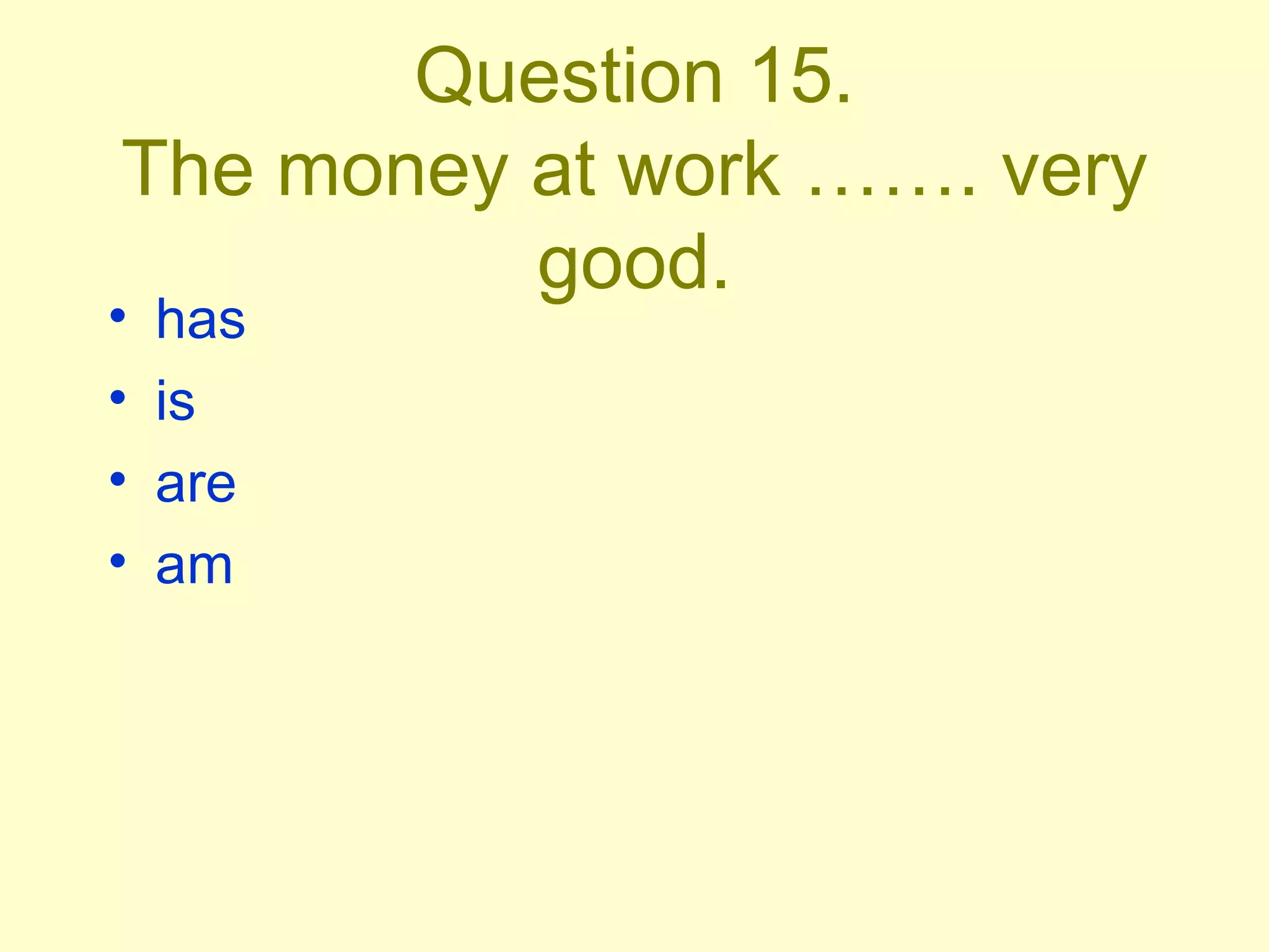 Question 15. The money at work ……. very good. has is are am 